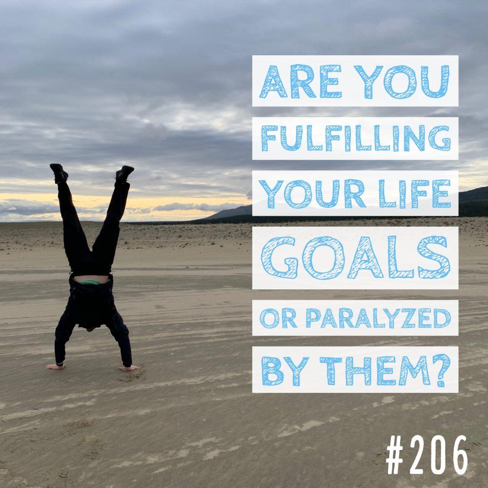 Are you fulfilling your life goals or paralyzed by them? Ep. 206